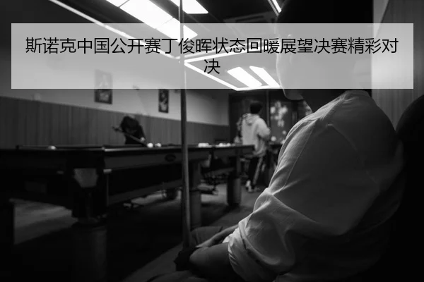 斯诺克中国公开赛丁俊晖状态回暖展望决赛精彩对决