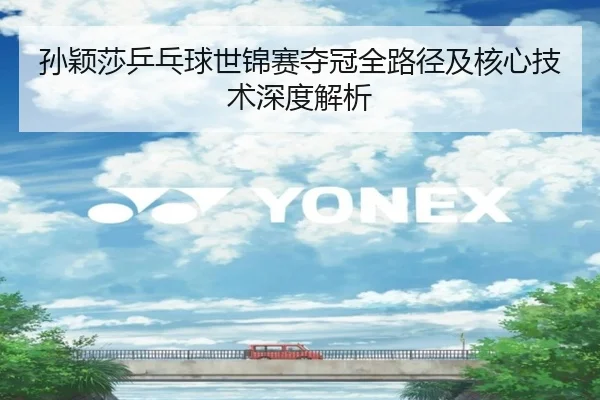 孙颖莎乒乓球世锦赛夺冠全路径及核心技术深度解析