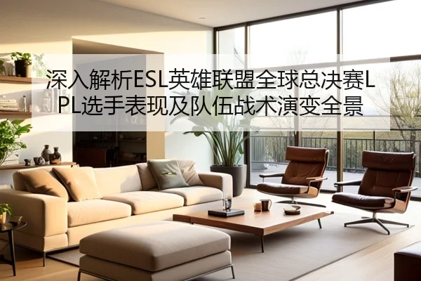 深入解析ESL英雄联盟全球总决赛LPL选手表现及队伍战术演变全景